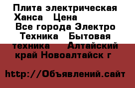 Плита электрическая Ханса › Цена ­ 10 000 - Все города Электро-Техника » Бытовая техника   . Алтайский край,Новоалтайск г.